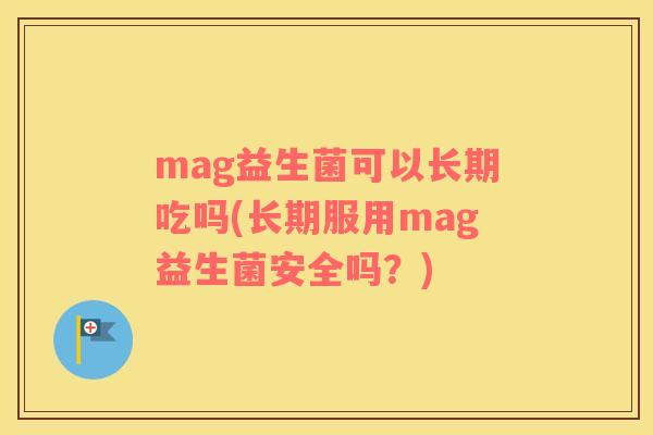 mag益生菌可以长期吃吗(长期服用mag益生菌安全吗？)