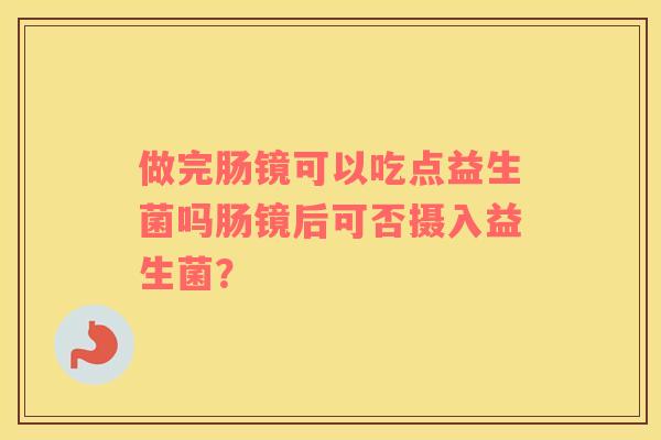 做完肠镜可以吃点益生菌吗肠镜后可否摄入益生菌？
