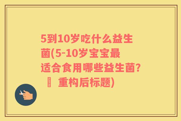 5到10岁吃什么益生菌(5-10岁宝宝最适合食用哪些益生菌？ – 重构后标题)