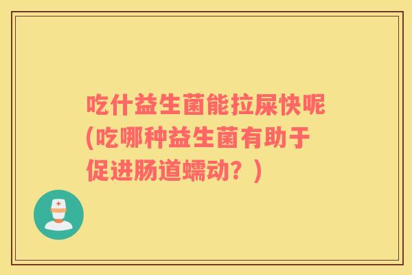 吃什益生菌能拉屎快呢(吃哪种益生菌有助于促进肠道蠕动？)