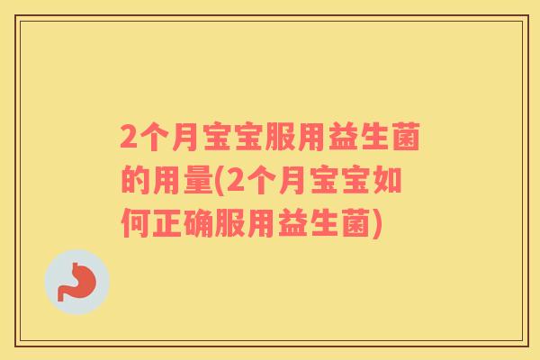 2个月宝宝服用益生菌的用量(2个月宝宝如何正确服用益生菌)