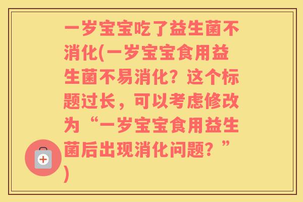 一岁宝宝吃了益生菌不消化(一岁宝宝食用益生菌不易消化？这个标题过长，可以考虑修改为“一岁宝宝食用益生菌后出现消化问题？”)
