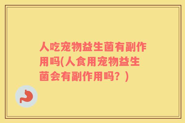 人吃宠物益生菌有副作用吗(人食用宠物益生菌会有副作用吗？)