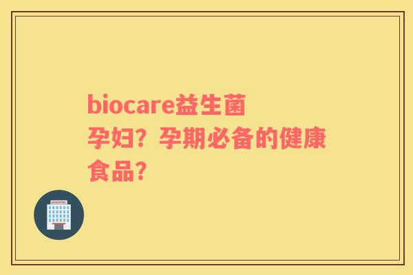 biocare益生菌孕妇？孕期必备的健康食品？