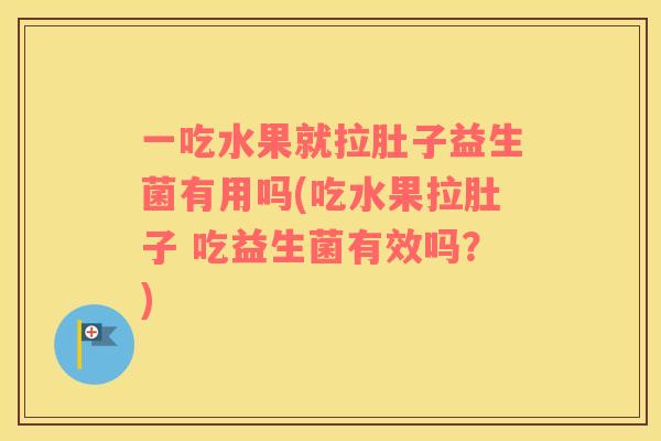 一吃水果就拉肚子益生菌有用吗(吃水果拉肚子 吃益生菌有效吗？)