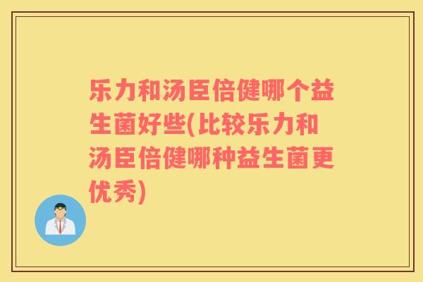 乐力和汤臣倍健哪个益生菌好些(比较乐力和汤臣倍健哪种益生菌更优秀)