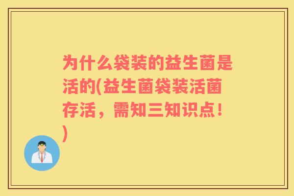 为什么袋装的益生菌是活的(益生菌袋装活菌存活，需知三知识点！)