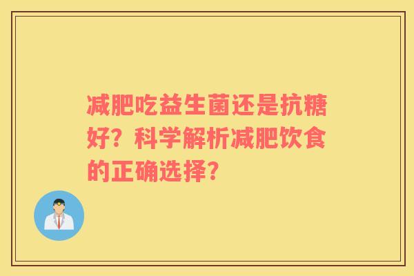 减肥吃益生菌还是抗糖好？科学解析减肥饮食的正确选择？