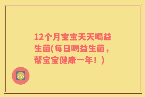 12个月宝宝天天喝益生菌(每日喝益生菌，帮宝宝健康一年！)