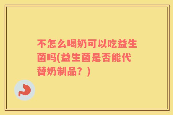 不怎么喝奶可以吃益生菌吗(益生菌是否能代替奶制品？)