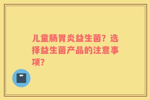 儿童肠胃炎益生菌？选择益生菌产品的注意事项？