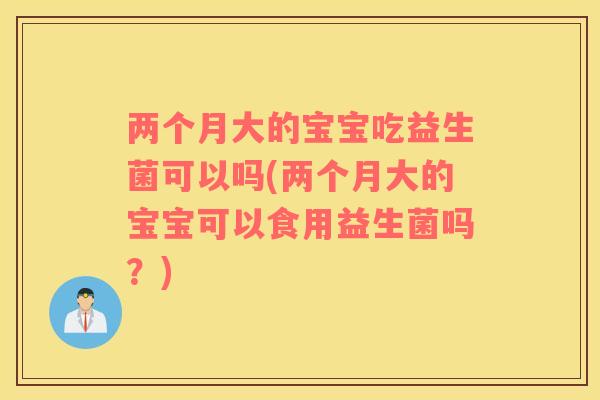 两个月大的宝宝吃益生菌可以吗(两个月大的宝宝可以食用益生菌吗？)