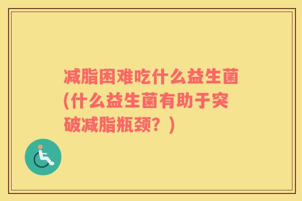减脂困难吃什么益生菌(什么益生菌有助于突破减脂瓶颈？)