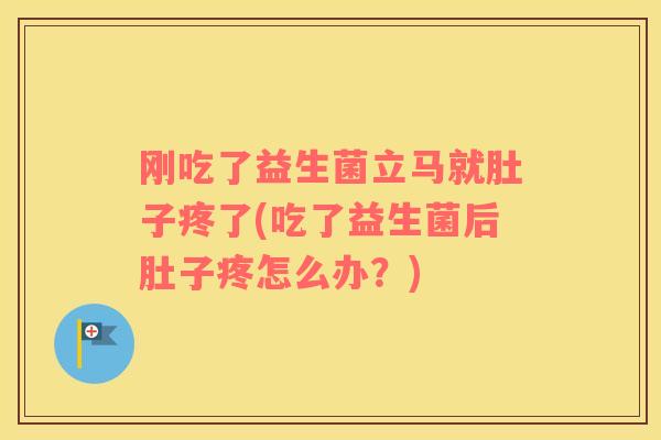 刚吃了益生菌立马就肚子疼了(吃了益生菌后肚子疼怎么办？)