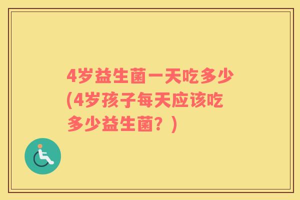 4岁益生菌一天吃多少(4岁孩子每天应该吃多少益生菌？)