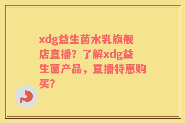 xdg益生菌水乳旗舰店直播？了解xdg益生菌产品，直播特惠购买？