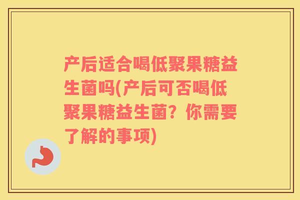 产后适合喝低聚果糖益生菌吗(产后可否喝低聚果糖益生菌？你需要了解的事项)