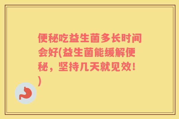 吃益生菌多长时间会好(益生菌能缓解，坚持几天就见效！)
