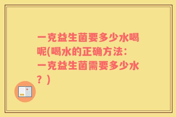 一克益生菌要多少水喝呢(喝水的正确方法：一克益生菌需要多少水？)