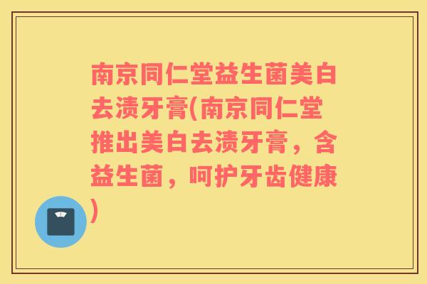 南京同仁堂益生菌美白去渍牙膏(南京同仁堂推出美白去渍牙膏，含益生菌，呵护牙齿健康)