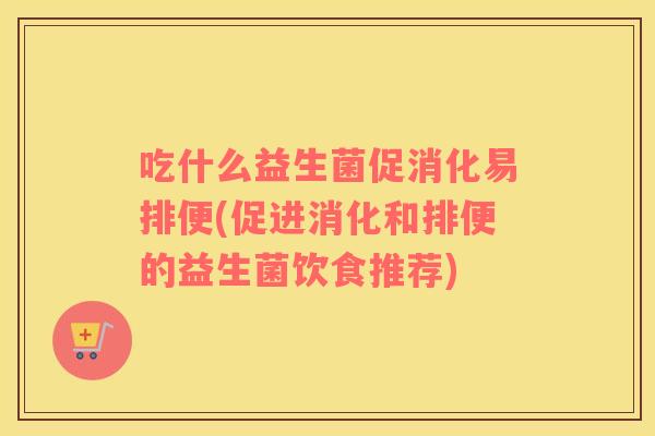 吃什么益生菌促消化易排便(促进消化和排便的益生菌饮食推荐)