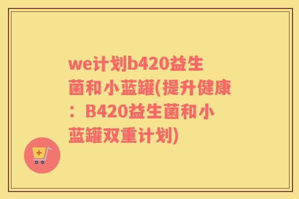 we计划b420益生菌和小蓝罐(提升健康：B420益生菌和小蓝罐双重计划)