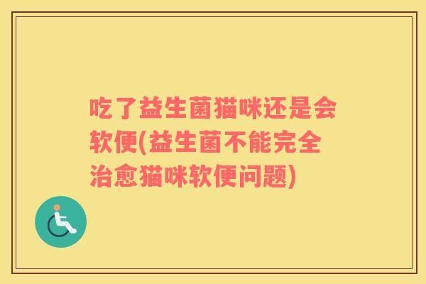 吃了益生菌猫咪还是会软便(益生菌不能完全治愈猫咪软便问题)