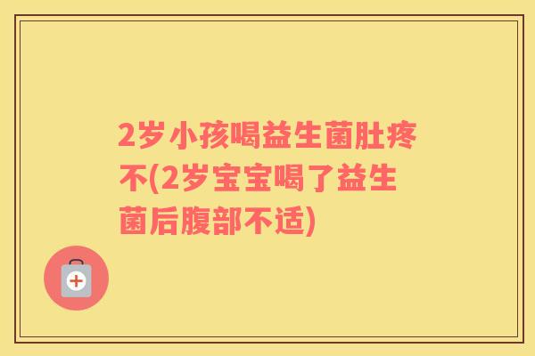 2岁小孩喝益生菌肚疼不(2岁宝宝喝了益生菌后腹部不适)