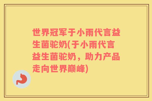 世界冠军于小雨代言益生菌驼奶(于小雨代言益生菌驼奶，助力产品走向世界巅峰)