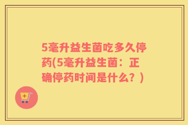 5毫升益生菌吃多久停药(5毫升益生菌：正确停药时间是什么？)