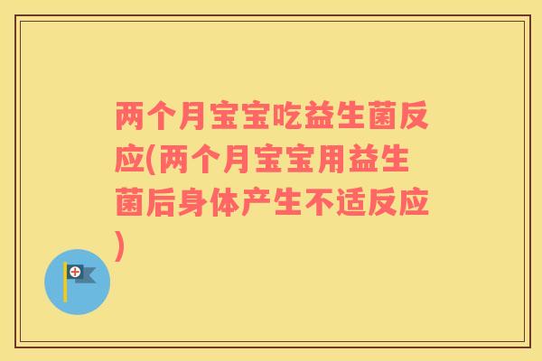 两个月宝宝吃益生菌反应(两个月宝宝用益生菌后身体产生不适反应)