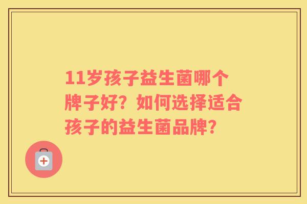 11岁孩子益生菌哪个牌子好？如何选择适合孩子的益生菌品牌？