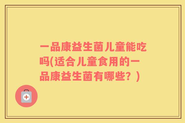 一品康益生菌儿童能吃吗(适合儿童食用的一品康益生菌有哪些？)