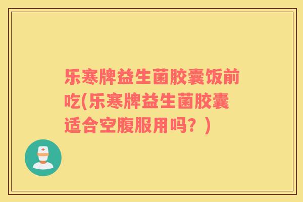 乐寒牌益生菌胶囊饭前吃(乐寒牌益生菌胶囊适合空腹服用吗？)