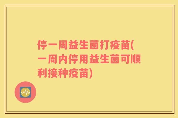 停一周益生菌打疫苗(一周内停用益生菌可顺利接种疫苗)