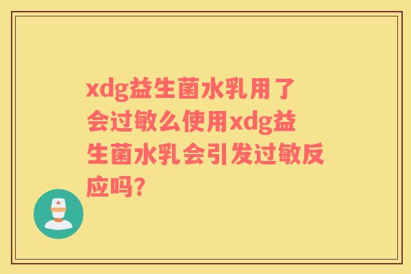xdg益生菌水乳用了会过敏么使用xdg益生菌水乳会引发过敏反应吗？
