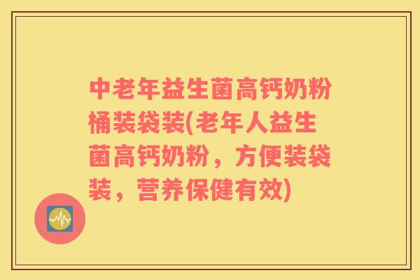 中老年益生菌高钙奶粉桶装袋装(老年人益生菌高钙奶粉，方便装袋装，营养保健有效)