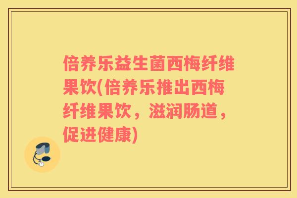 倍养乐益生菌西梅纤维果饮(倍养乐推出西梅纤维果饮，滋润肠道，促进健康)