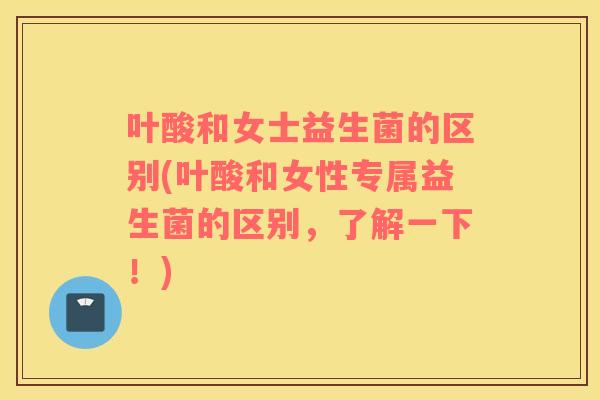 叶酸和女士益生菌的区别(叶酸和女性专属益生菌的区别，了解一下！)