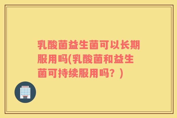 乳酸菌益生菌可以长期服用吗(乳酸菌和益生菌可持续服用吗？)