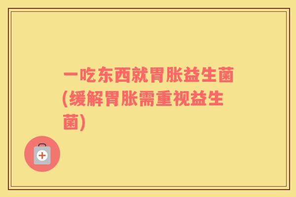 一吃东西就胃胀益生菌(缓解胃胀需重视益生菌)