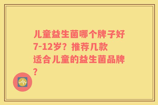 儿童益生菌哪个牌子好7-12岁？推荐几款适合儿童的益生菌品牌？
