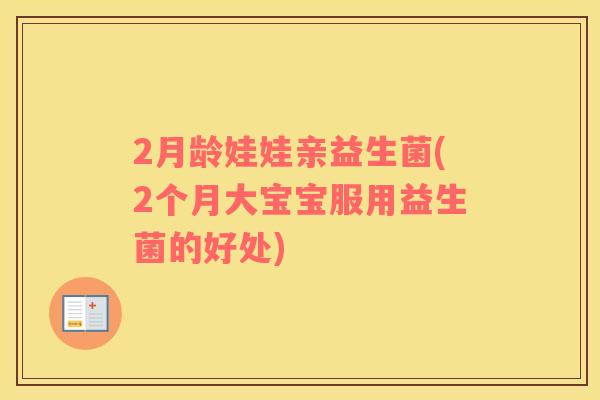 2月龄娃娃亲益生菌(2个月大宝宝服用益生菌的好处)