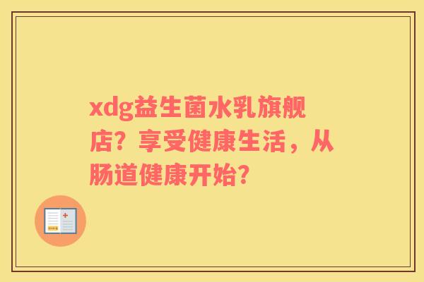 xdg益生菌水乳旗舰店？享受健康生活，从肠道健康开始？