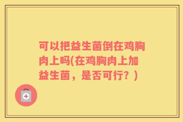 可以把益生菌倒在鸡胸肉上吗(在鸡胸肉上加益生菌，是否可行？)