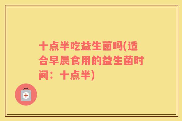 十点半吃益生菌吗(适合早晨食用的益生菌时间：十点半)