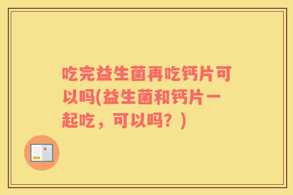 吃完益生菌再吃钙片可以吗(益生菌和钙片一起吃，可以吗？)