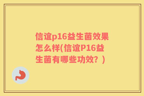 信谊p16益生菌效果怎么样(信谊P16益生菌有哪些功效？)
