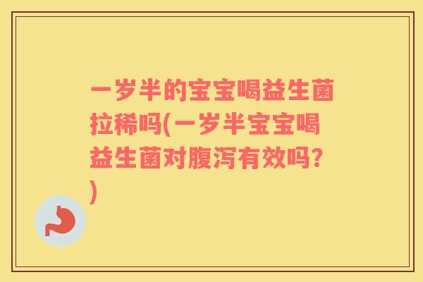 一岁半的宝宝喝益生菌拉稀吗(一岁半宝宝喝益生菌对腹泻有效吗？)