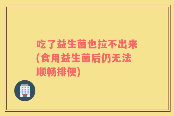 吃了益生菌也拉不出来(食用益生菌后仍无法顺畅排便)